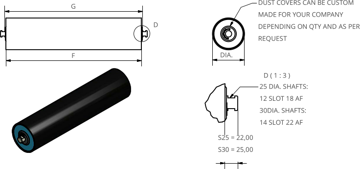 D ( 1 : 3 ) D F G 25 DIA. SHAFTS: 12 SLOT 18 AF  30DIA. SHAFTS: 14 SLOT 22 AF DUST COVERS CAN BE CUSTOM MADE FOR YOUR COMPANY DEPENDING ON QTY AND AS PER REQUEST S25 = 22,00 S30 = 25,00 DIA.