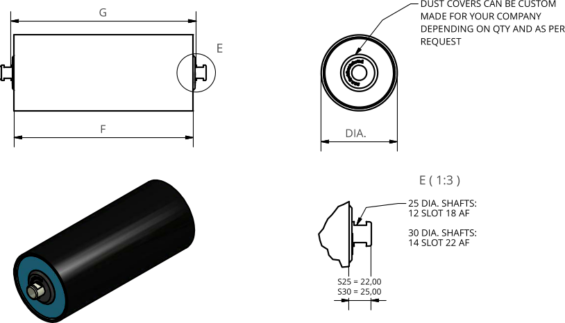 E ( 1:3 ) E G F 25 DIA. SHAFTS: 12 SLOT 18 AF 30 DIA. SHAFTS: 14 SLOT 22 AF DUST COVERS CAN BE CUSTOM MADE FOR YOUR COMPANY DEPENDING ON QTY AND AS PER REQUEST S25 = 22,00 S30 = 25,00 DIA.